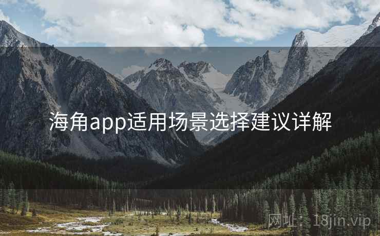 海角app适用场景选择建议详解 海角app适用场景选择建议详解