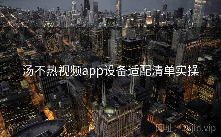 汤不热视频app设备适配清单实操 汤不热视频app设备适配清单实操