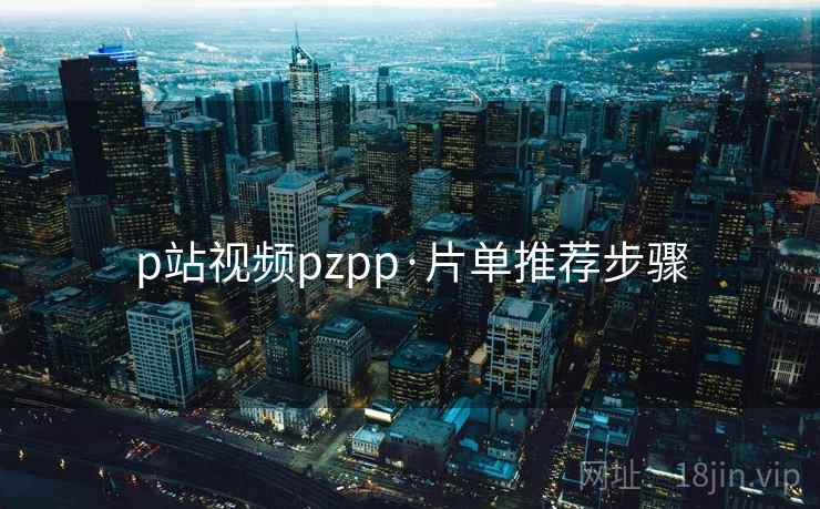 p站视频pzpp·片单推荐步骤
