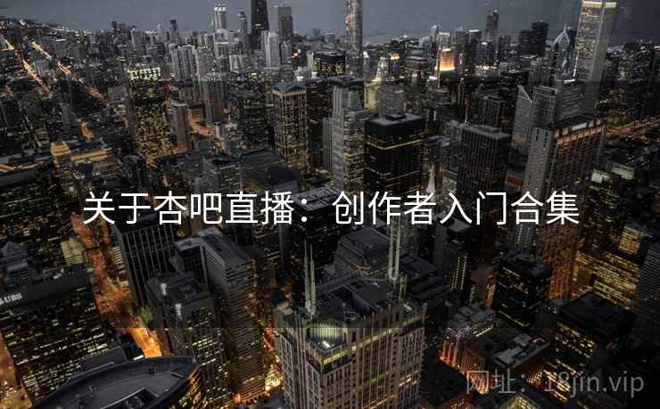 关于杏吧直播:创作者入门合集 关于杏吧直播:创作者入门合集