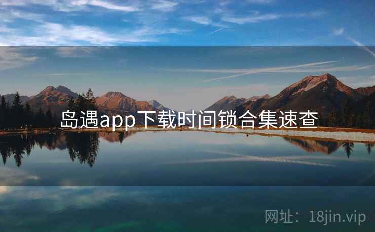 岛遇app下载时间锁合集速查 岛遇app下载时间锁合集速查