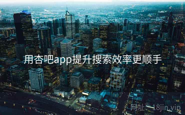 用杏吧app提升搜索效率更顺手 用杏吧app提升搜索效率更顺手
