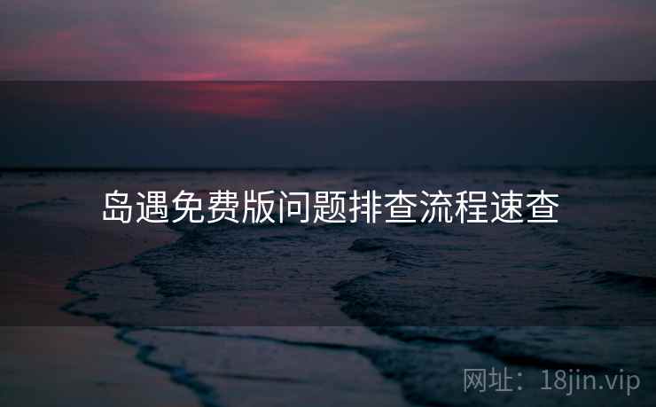 岛遇免费版问题排查流程速查 岛遇免费版问题排查流程速查