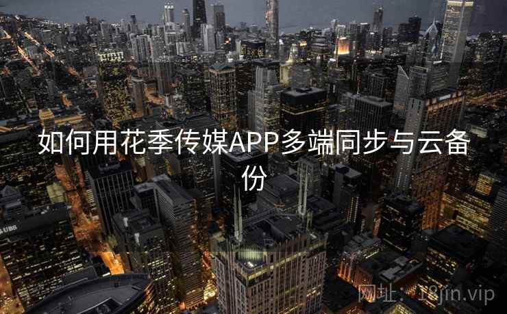 如何用花季传媒APP多端同步与云备份 如何用花季传媒APP多端同步与云备份