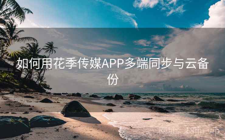 如何用花季传媒APP多端同步与云备份