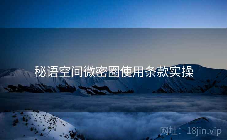 秘语空间微密圈使用条款实操 秘语空间微密圈使用条款实操