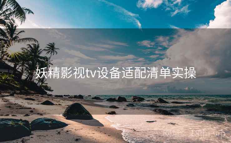 妖精影视tv设备适配清单实操 妖精影视tv设备适配清单实操
