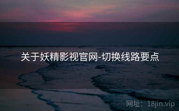关于妖精影视官网-切换线路要点 关于妖精影视官网-切换线路要点